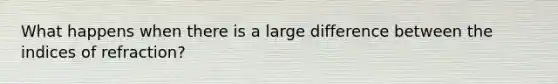 What happens when there is a large difference between the indices of refraction?