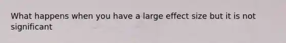 What happens when you have a large effect size but it is not significant