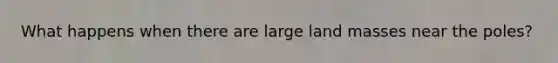 What happens when there are large land masses near the poles?