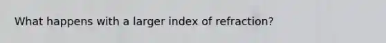 What happens with a larger index of refraction?