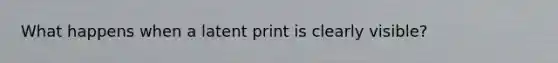 What happens when a latent print is clearly visible?