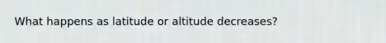 What happens as latitude or altitude decreases?