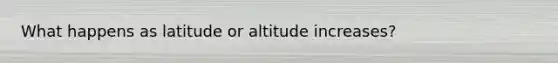 What happens as latitude or altitude increases?