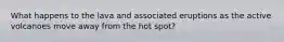 What happens to the lava and associated eruptions as the active volcanoes move away from the hot spot?