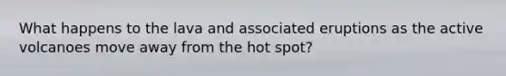 What happens to the lava and associated eruptions as the active volcanoes move away from the hot spot?