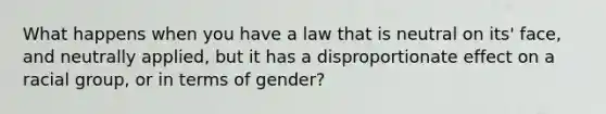 What happens when you have a law that is neutral on its' face, and neutrally applied, but it has a disproportionate effect on a racial group, or in terms of gender?