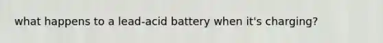 what happens to a lead-acid battery when it's charging?