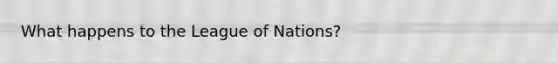 What happens to the League of Nations?