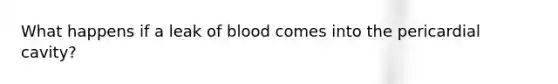 What happens if a leak of blood comes into the pericardial cavity?