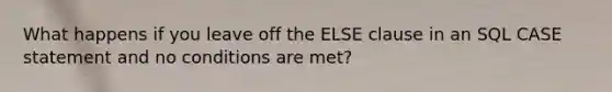 What happens if you leave off the ELSE clause in an SQL CASE statement and no conditions are met?