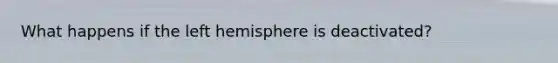 What happens if the left hemisphere is deactivated?