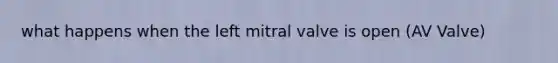 what happens when the left mitral valve is open (AV Valve)