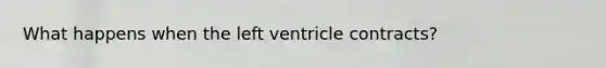 What happens when the left ventricle contracts?