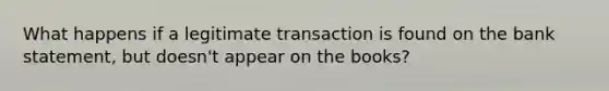 What happens if a legitimate transaction is found on the bank statement, but doesn't appear on the books?