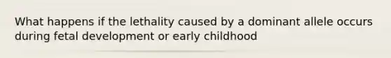 What happens if the lethality caused by a dominant allele occurs during fetal development or early childhood