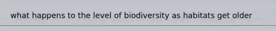 what happens to the level of biodiversity as habitats get older