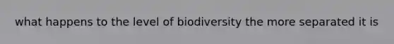 what happens to the level of biodiversity the more separated it is