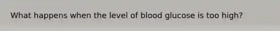 What happens when the level of blood glucose is too high?