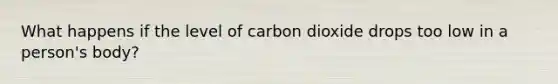 What happens if the level of carbon dioxide drops too low in a person's body?