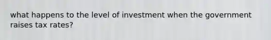 what happens to the level of investment when the government raises tax rates?