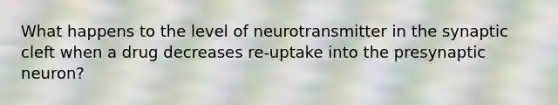 What happens to the level of neurotransmitter in the synaptic cleft when a drug decreases re-uptake into the presynaptic neuron?