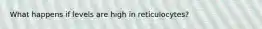 What happens if levels are high in reticulocytes?