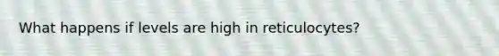 What happens if levels are high in reticulocytes?