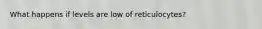 What happens if levels are low of reticulocytes?