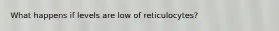 What happens if levels are low of reticulocytes?