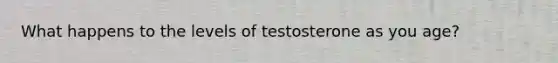 What happens to the levels of testosterone as you age?