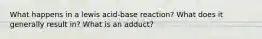 What happens in a lewis acid-base reaction? What does it generally result in? What is an adduct?