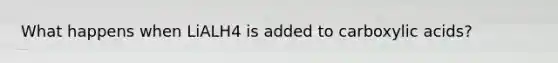 What happens when LiALH4 is added to carboxylic acids?