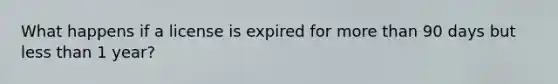 What happens if a license is expired for more than 90 days but less than 1 year?