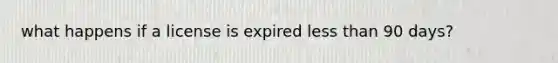 what happens if a license is expired less than 90 days?