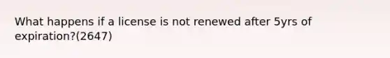 What happens if a license is not renewed after 5yrs of expiration?(2647)