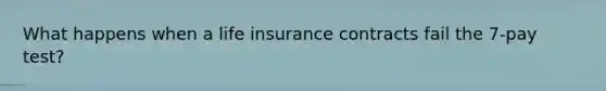 What happens when a life insurance contracts fail the 7-pay test?