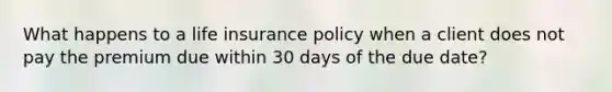 What happens to a life insurance policy when a client does not pay the premium due within 30 days of the due date?