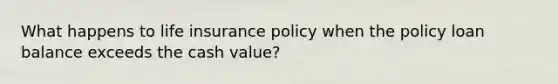 What happens to life insurance policy when the policy loan balance exceeds the cash value?