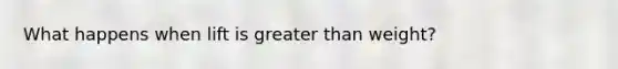 What happens when lift is greater than weight?