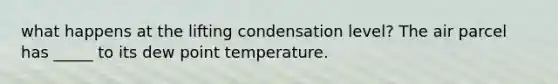 what happens at the lifting condensation level? The air parcel has _____ to its dew point temperature.