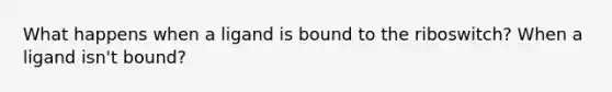 What happens when a ligand is bound to the riboswitch? When a ligand isn't bound?