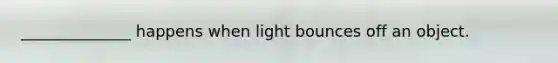 ______________ happens when light bounces off an object.