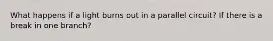 What happens if a light burns out in a parallel circuit? If there is a break in one branch?