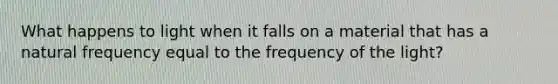 What happens to light when it falls on a material that has a natural frequency equal to the frequency of the light?