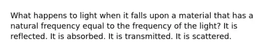 What happens to light when it falls upon a material that has a natural frequency equal to the frequency of the light? It is reflected. It is absorbed. It is transmitted. It is scattered.