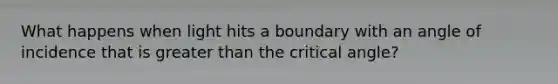 What happens when light hits a boundary with an angle of incidence that is <a href='https://www.questionai.com/knowledge/ktgHnBD4o3-greater-than' class='anchor-knowledge'>greater than</a> the critical angle?