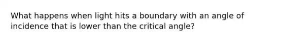 What happens when light hits a boundary with an angle of incidence that is lower than the critical angle?