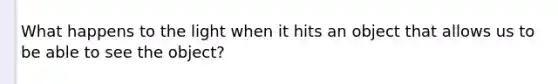 What happens to the light when it hits an object that allows us to be able to see the object?