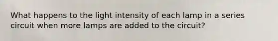 What happens to the light intensity of each lamp in a series circuit when more lamps are added to the circuit?