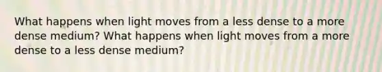 What happens when light moves from a less dense to a more dense medium? What happens when light moves from a more dense to a less dense medium?